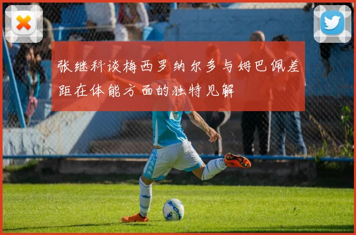 张继科谈梅西罗纳尔多与姆巴佩差距在体能方面的独特见解