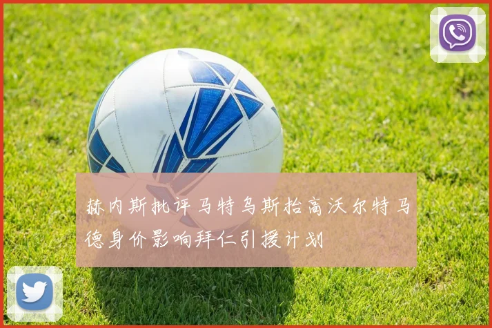 赫内斯批评马特乌斯抬高沃尔特马德身价影响拜仁引援计划