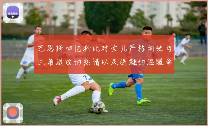 巴恩斯回忆科比对女儿严格训练与三角进攻的热情以及送鞋的温暖举动