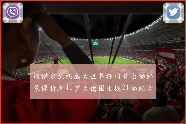 诺伊尔庆祝成为世界杯门将出场纪录保持者40岁为德国出战21场纪念照曝光