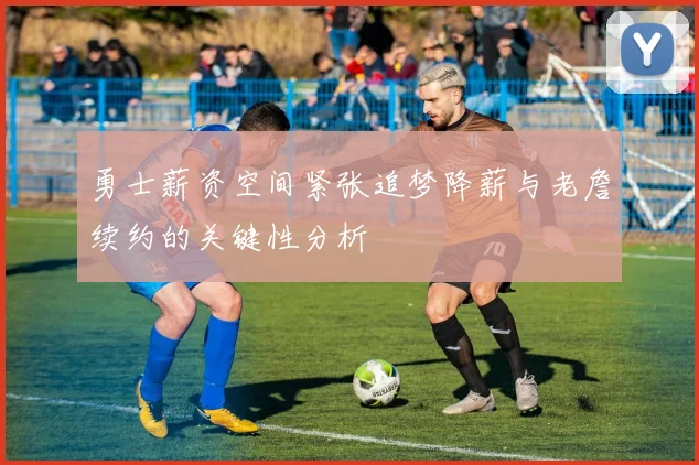 勇士薪资空间紧张追梦降薪与老詹续约的关键性分析