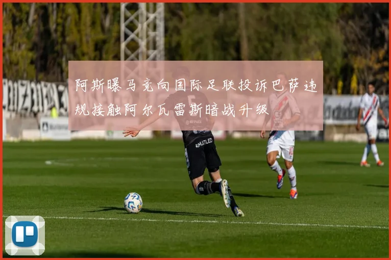 阿斯曝马竞向国际足联投诉巴萨违规接触阿尔瓦雷斯暗战升级