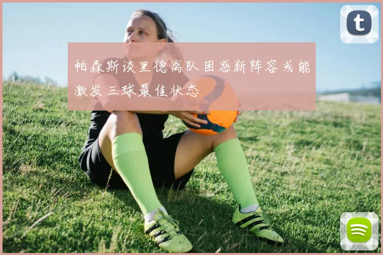 帕森斯谈里德离队困惑新阵容或能激发三球最佳状态