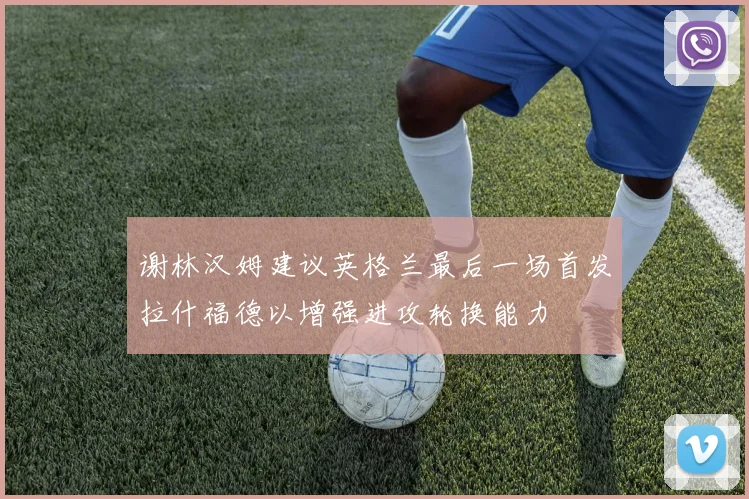谢林汉姆建议英格兰最后一场首发拉什福德以增强进攻轮换能力