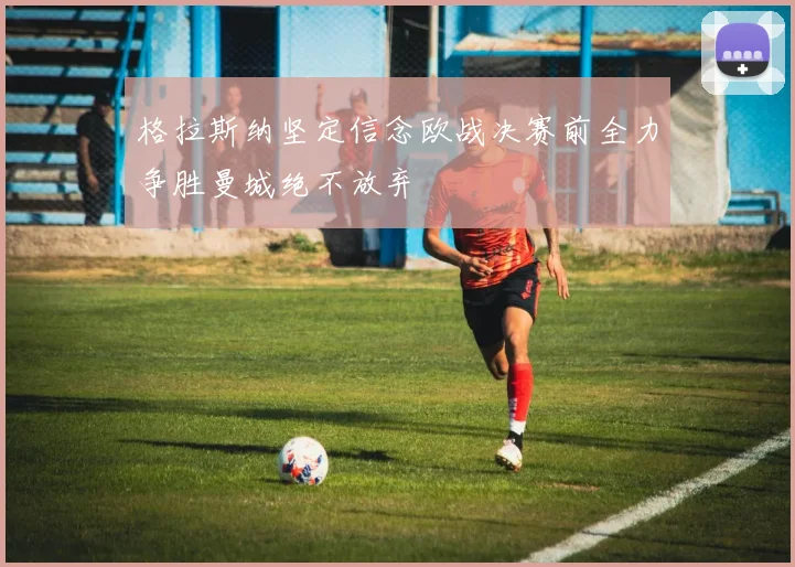 格拉斯纳坚定信念欧战决赛前全力争胜曼城绝不放弃