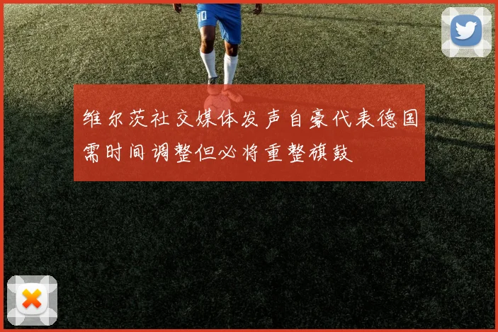 维尔茨社交媒体发声自豪代表德国需时间调整但必将重整旗鼓