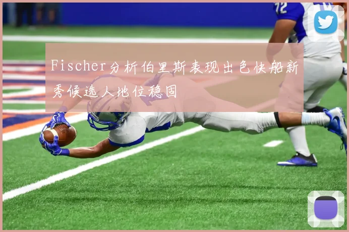 Fischer分析伯里斯表现出色快船新秀候选人地位稳固