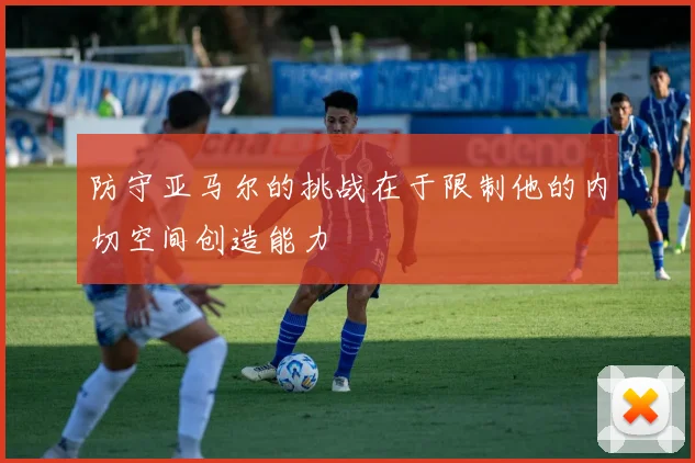 防守亚马尔的挑战在于限制他的内切空间创造能力