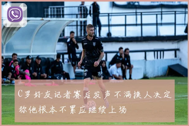 C罗好友记者赛后发声不满换人决定称他根本不累应继续上场