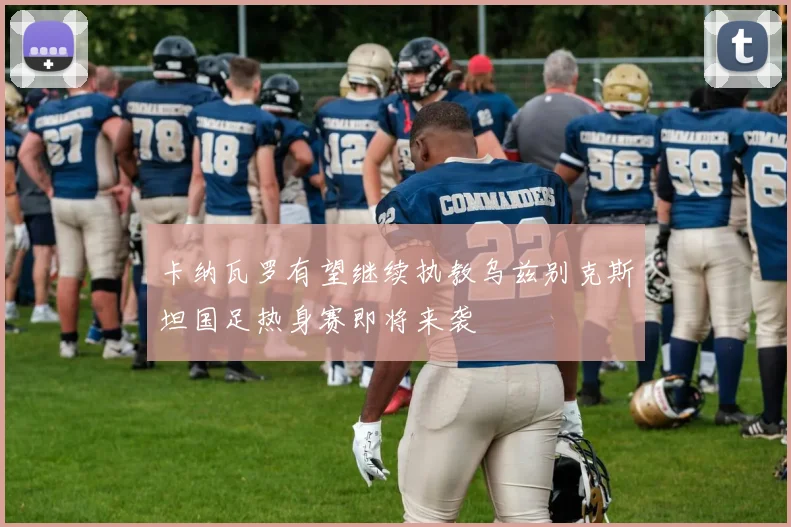 卡纳瓦罗有望继续执教乌兹别克斯坦国足热身赛即将来袭