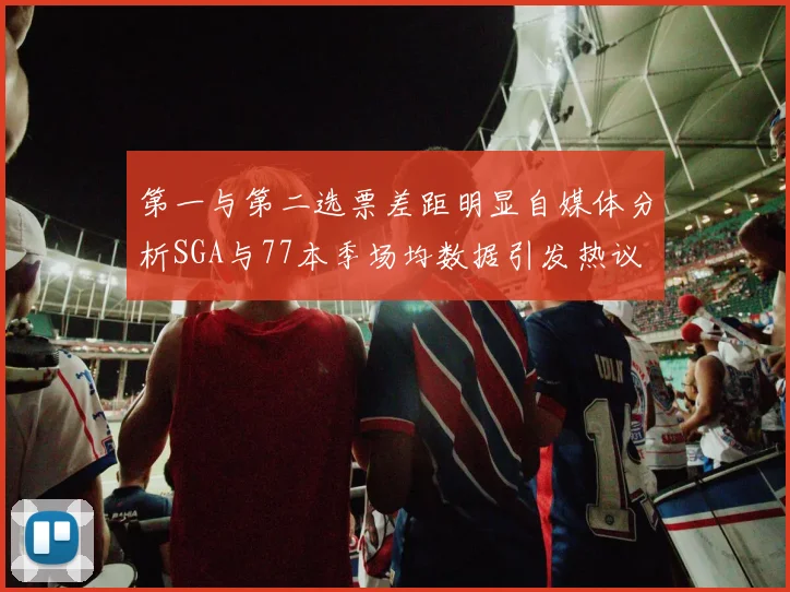 第一与第二选票差距明显自媒体分析SGA与77本季场均数据引发热议
