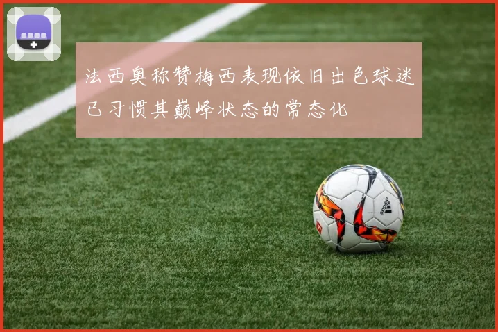 法西奥称赞梅西表现依旧出色球迷已习惯其巅峰状态的常态化
