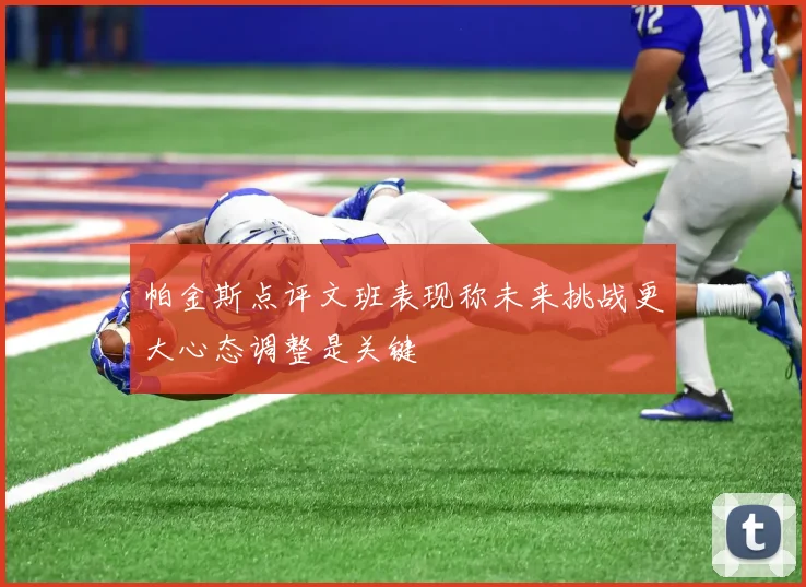 帕金斯点评文班表现称未来挑战更大心态调整是关键