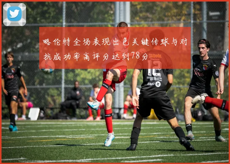 略伦特全场表现出色关键传球与对抗成功率高评分达到78分