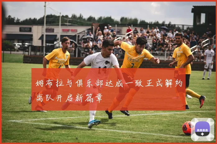 姆布拉与俱乐部达成一致正式解约离队开启新篇章