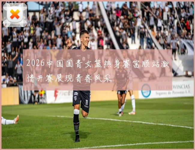 2026中国国青女篮热身赛富顺站激情开赛展现青春风采
