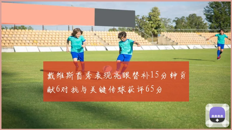 戴维斯首秀表现亮眼替补15分钟贡献6对抗与关键传球获评65分