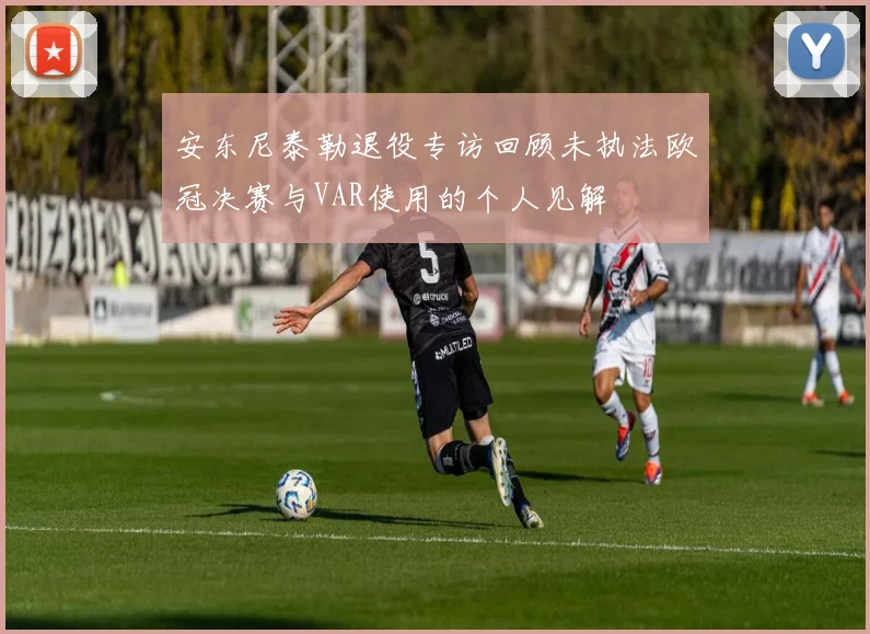安东尼泰勒退役专访回顾未执法欧冠决赛与VAR使用的个人见解