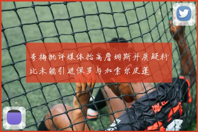夸梅批评媒体抬高詹姆斯并质疑科比未能引进保罗与加索尔皮蓬