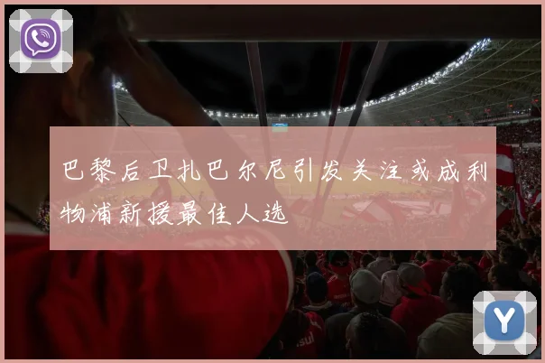巴黎后卫扎巴尔尼引发关注或成利物浦新援最佳人选