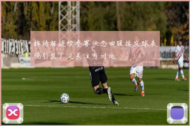 林诗栋连续参赛状态回暖接发球表现引发广泛关注与讨论